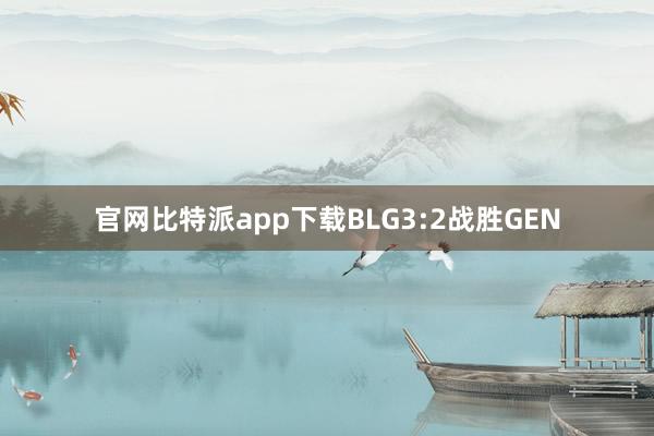官网比特派app下载BLG3:2战胜GEN