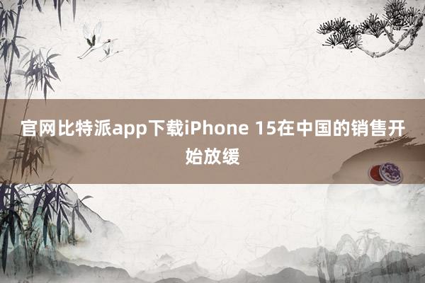 官网比特派app下载iPhone 15在中国的销售开始放缓