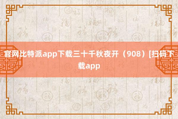 官网比特派app下载三十千秋夜开（908）[扫码下载app